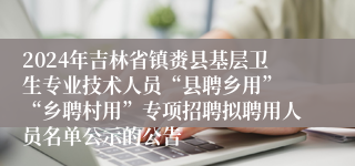 2024年吉林省镇赉县基层卫生专业技术人员“县聘乡用” “乡聘村用”专项招聘拟聘用人员名单公示的公告