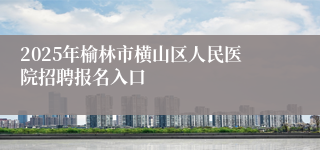 2025年榆林市横山区人民医院招聘报名入口