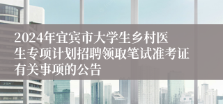 2024年宜宾市大学生乡村医生专项计划招聘领取笔试准考证有关事项的公告