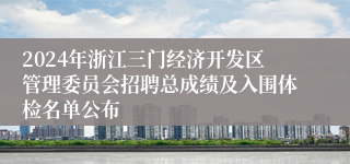 2024年浙江三门经济开发区管理委员会招聘总成绩及入围体检名单公布