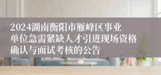 2024湖南衡阳市雁峰区事业单位急需紧缺人才引进现场资格确认与面试考核的公告
