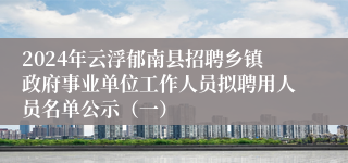 2024年云浮郁南县招聘乡镇政府事业单位工作人员拟聘用人员名单公示（一）