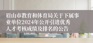 眉山市教育和体育局关于下属事业单位2024年公开引进优秀人才考核成绩及排名的公告