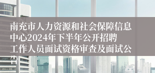 南充市人力资源和社会保障信息中心2024年下半年公开招聘工作人员面试资格审查及面试公告