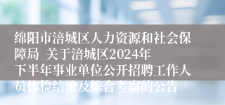 绵阳市涪城区人力资源和社会保障局  关于涪城区2024年下半年事业单位公开招聘工作人员体检结论及综合考察的公告