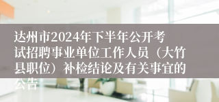 达州市2024年下半年公开考试招聘事业单位工作人员（大竹县职位）补检结论及有关事宜的公告