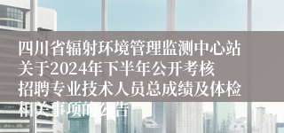 四川省辐射环境管理监测中心站关于2024年下半年公开考核招聘专业技术人员总成绩及体检相关事项的公告