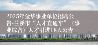2025年金华事业单位招聘公告-兰溪市“人才直通车”（事业综合）人才引进18人公告