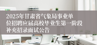 2025年甘肃省气象局事业单位招聘应届高校毕业生第一阶段补充招录面试公告