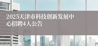 2025天津市科技创新发展中心招聘4人公告