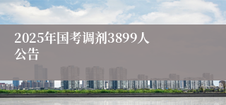 2025年国考调剂3899人公告