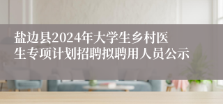 盐边县2024年大学生乡村医生专项计划招聘拟聘用人员公示