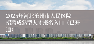 2025年河北沧州市人民医院招聘成熟型人才报名入口（已开通）