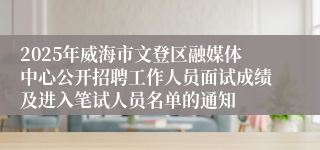 2025年威海市文登区融媒体中心公开招聘工作人员面试成绩及进入笔试人员名单的通知