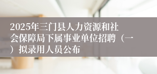 2025年三门县人力资源和社会保障局下属事业单位招聘（一）拟录用人员公布