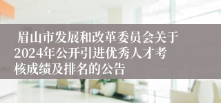  眉山市发展和改革委员会关于2024年公开引进优秀人才考核成绩及排名的公告
