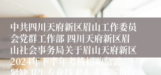 中共四川天府新区眉山工作委员会党群工作部 四川天府新区眉山社会事务局关于眉山天府新区2024年下半年考核招聘急需紧缺卫生专业技术人才第三批次递补体检事项的公告