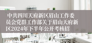  中共四川天府新区眉山工作委员会党群工作部关于眉山天府新区2024年下半年公开考核招聘事业单位工作人员考核成绩、体检及考察有关事项的公告