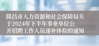 隆昌市人力资源和社会保障局关于2024年下半年事业单位公开招聘工作人员递补体检的通知