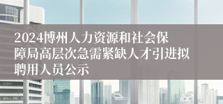 2024博州人力资源和社会保障局高层次急需紧缺人才引进拟聘用人员公示
