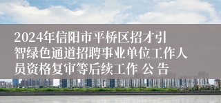 2024年信阳市平桥区招才引智绿色通道招聘事业单位工作人员资格复审等后续工作 公 告