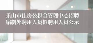 乐山市住房公积金管理中心招聘编制外聘用人员拟聘用人员公示