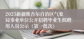 2025新疆维吾尔自治区气象局事业单位公开招聘毕业生拟聘用人员公示（第一批次）