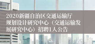 2020新疆自治区交通运输厅规划设计研究中心（交通运输发展研究中心）招聘1人公告