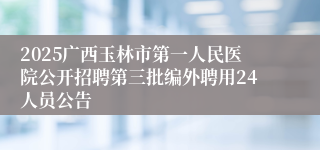 2025广西玉林市第一人民医院公开招聘第三批编外聘用24人员公告