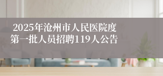  2025年沧州市人民医院度第一批人员招聘119人公告