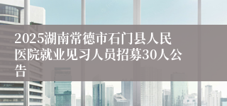 2025湖南常德市石门县人民医院就业见习人员招募30人公告