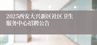 2025西安大兴新区社区卫生服务中心招聘公告