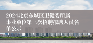 2024北京东城区卫健委所属事业单位第三次招聘拟聘人员名单公示