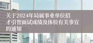 关于2024年局属事业单位招才引智面试成绩及体检有关事宜的通知