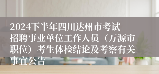 2024下半年四川达州市考试招聘事业单位工作人员（万源市职位）考生体检结论及考察有关事宜公告