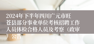 2024年下半年四川广元市旺苍县部分事业单位考核招聘工作人员体检合格人员及考察（政审）公告