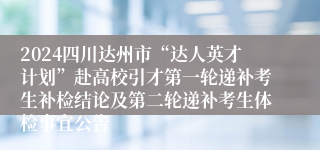 2024四川达州市“达人英才计划”赴高校引才第一轮递补考生补检结论及第二轮递补考生体检事宜公告