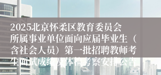 2025北京怀柔区教育委员会所属事业单位面向应届毕业生（含社会人员）第一批招聘教师考生面试成绩及体检考察安排公告