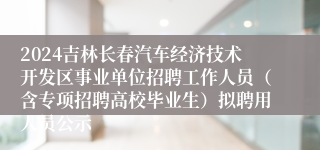 2024吉林长春汽车经济技术开发区事业单位招聘工作人员（含专项招聘高校毕业生）拟聘用人员公示