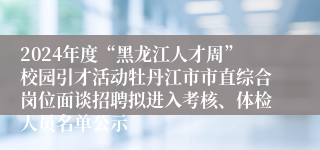 2024年度“黑龙江人才周”校园引才活动牡丹江市市直综合岗位面谈招聘拟进入考核、体检人员名单公示