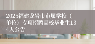 2025福建龙岩市市属学校（单位）专项招聘高校毕业生134人公告