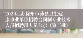 2024江苏徐州市沛县卫生健康事业单位招聘合同制专业技术人员拟聘用人员公示（第三批）