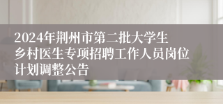 2024年荆州市第二批大学生乡村医生专项招聘工作人员岗位计划调整公告