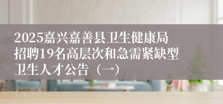 2025嘉兴嘉善县卫生健康局招聘19名高层次和急需紧缺型卫生人才公告（一）