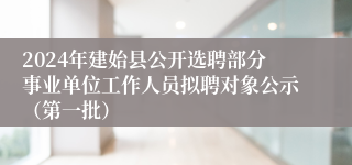 2024年建始县公开选聘部分事业单位工作人员拟聘对象公示（第一批）