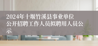 2024年十堰竹溪县事业单位公开招聘工作人员拟聘用人员公示