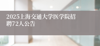 2025上海交通大学医学院招聘72人公告