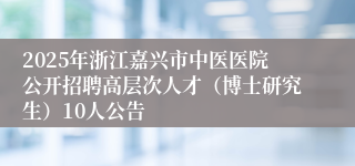 2025年浙江嘉兴市中医医院公开招聘高层次人才（博士研究生）10人公告
