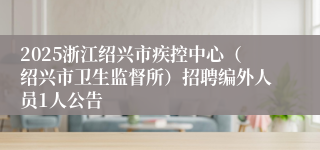 2025浙江绍兴市疾控中心（绍兴市卫生监督所）招聘编外人员1人公告