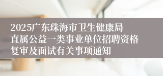 2025广东珠海市卫生健康局直属公益一类事业单位招聘资格复审及面试有关事项通知